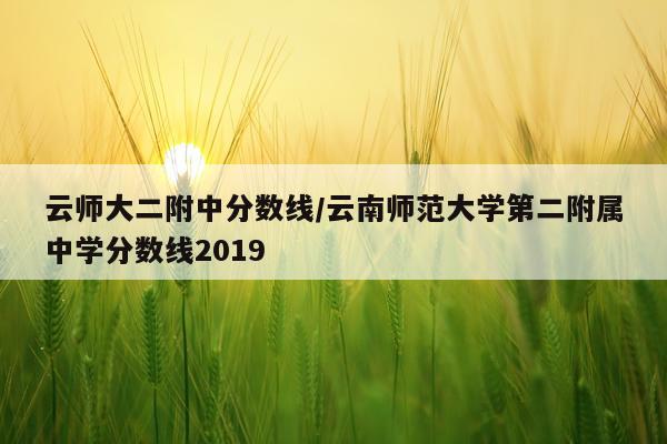 云师大二附中分数线/云南师范大学第二附属中学分数线2019