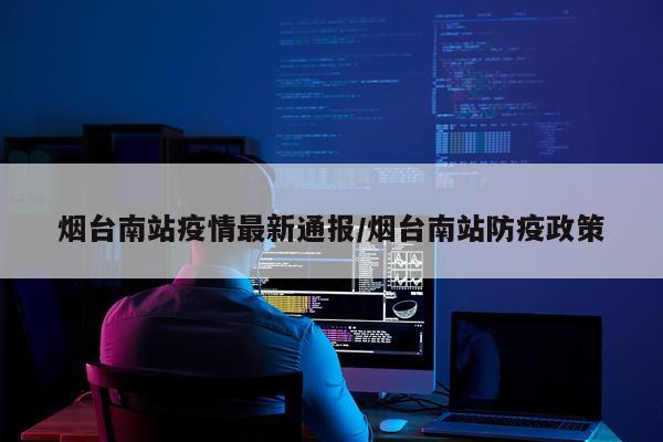 烟台南站疫情最新通报/烟台南站防疫政策