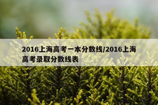 2016上海高考一本分数线/2016上海高考录取分数线表