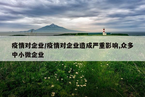 疫情对企业/疫情对企业造成严重影响,众多中小微企业