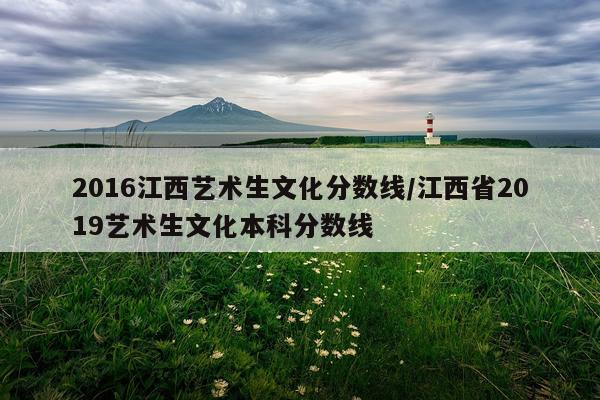 2016江西艺术生文化分数线/江西省2019艺术生文化本科分数线
