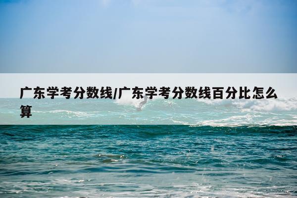 广东学考分数线/广东学考分数线百分比怎么算