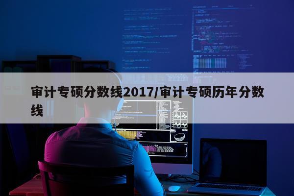 审计专硕分数线2017/审计专硕历年分数线
