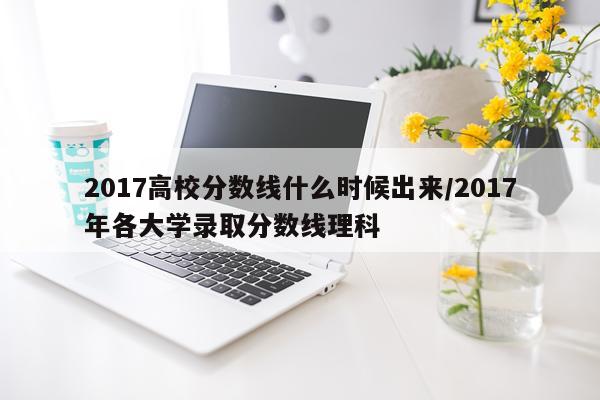 2017高校分数线什么时候出来/2017年各大学录取分数线理科