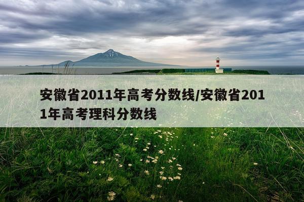 安徽省2011年高考分数线/安徽省2011年高考理科分数线