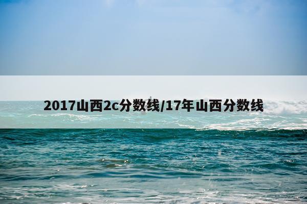 2017山西2c分数线/17年山西分数线