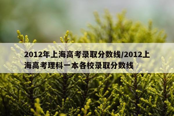 2012年上海高考录取分数线/2012上海高考理科一本各校录取分数线