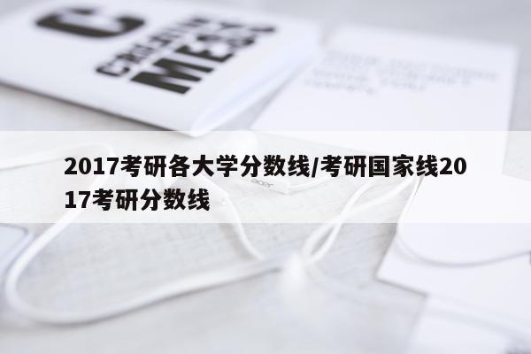 2017考研各大学分数线/考研国家线2017考研分数线
