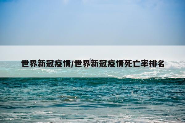 世界新冠疫情/世界新冠疫情死亡率排名