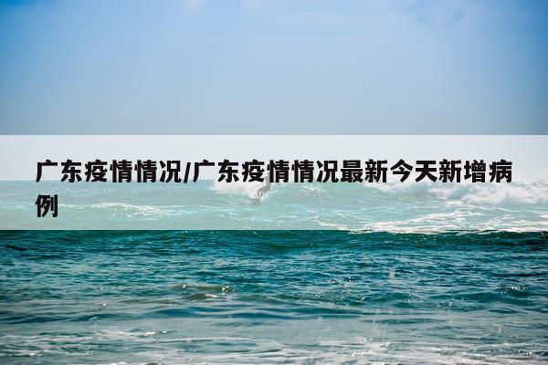 广东疫情情况/广东疫情情况最新今天新增病例