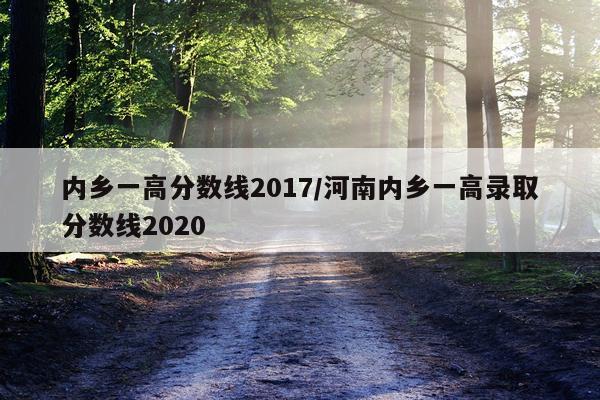内乡一高分数线2017/河南内乡一高录取分数线2020