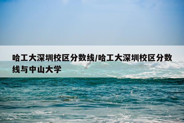 哈工大深圳校区分数线/哈工大深圳校区分数线与中山大学