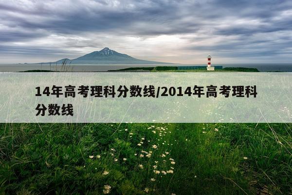 14年高考理科分数线/2014年高考理科分数线