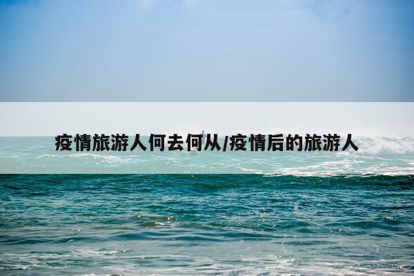 疫情旅游人何去何从/疫情后的旅游人