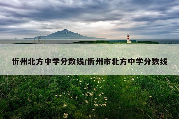 忻州北方中学分数线/忻州市北方中学分数线