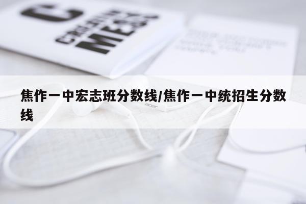 焦作一中宏志班分数线/焦作一中统招生分数线