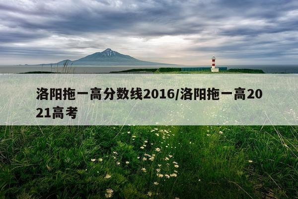 洛阳拖一高分数线2016/洛阳拖一高2021高考
