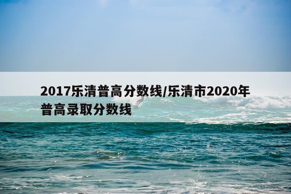 2017乐清普高分数线/乐清市2020年普高录取分数线