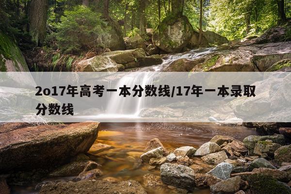 2o17年高考一本分数线/17年一本录取分数线