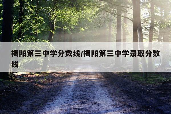 揭阳第三中学分数线/揭阳第三中学录取分数线