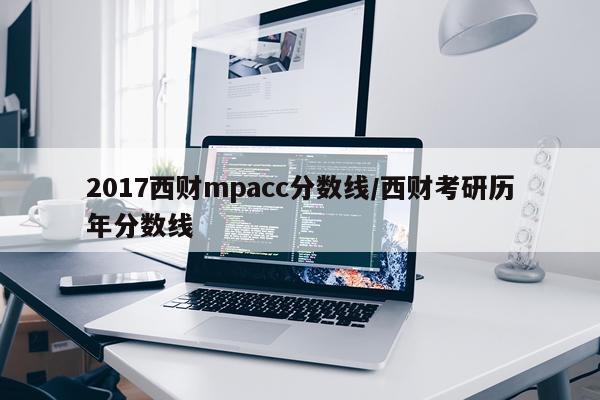 2017西财mpacc分数线/西财考研历年分数线