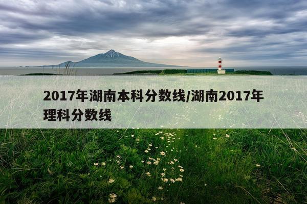 2017年湖南本科分数线/湖南2017年理科分数线