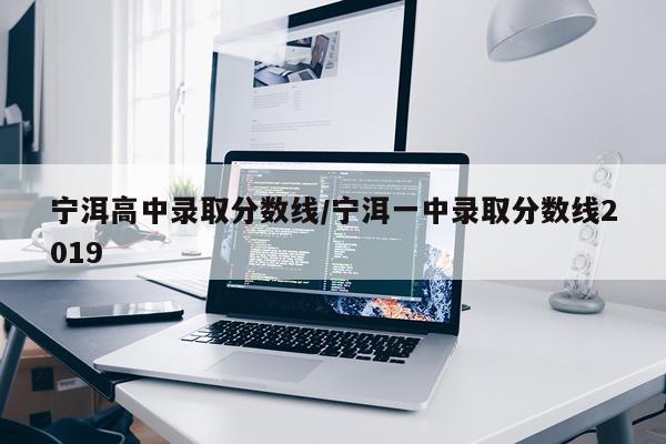 宁洱高中录取分数线/宁洱一中录取分数线2019