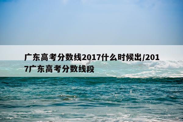 广东高考分数线2017什么时候出/2017广东高考分数线段