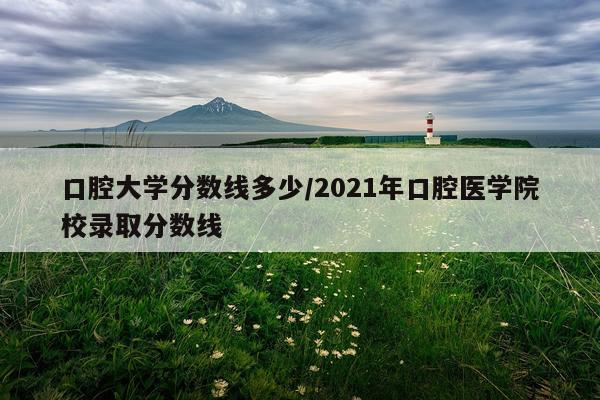 口腔大学分数线多少/2021年口腔医学院校录取分数线