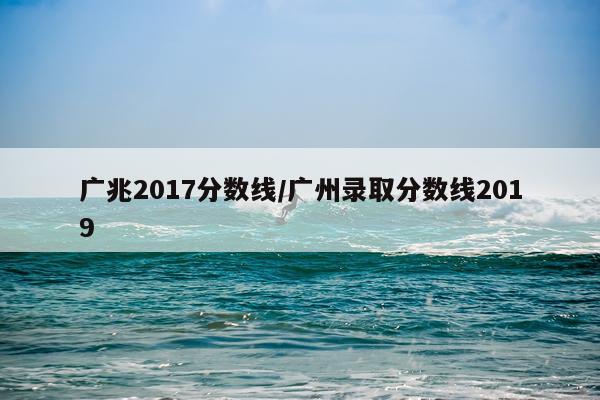 广兆2017分数线/广州录取分数线2019