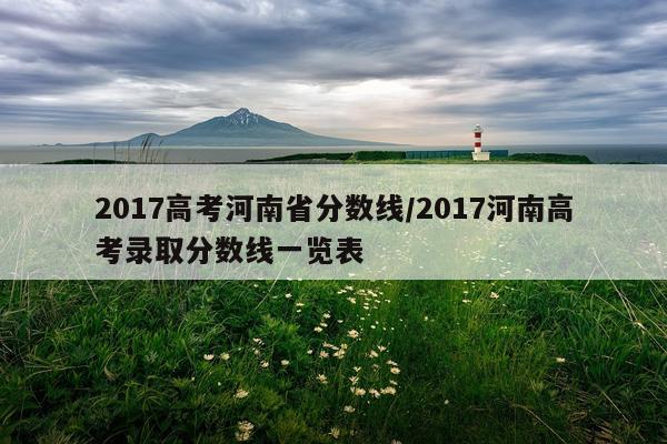 2017高考河南省分数线/2017河南高考录取分数线一览表