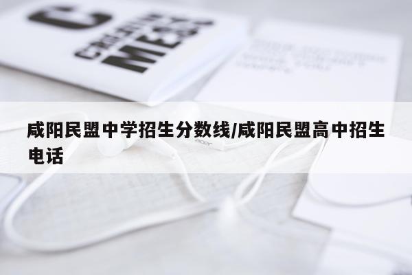 咸阳民盟中学招生分数线/咸阳民盟高中招生电话