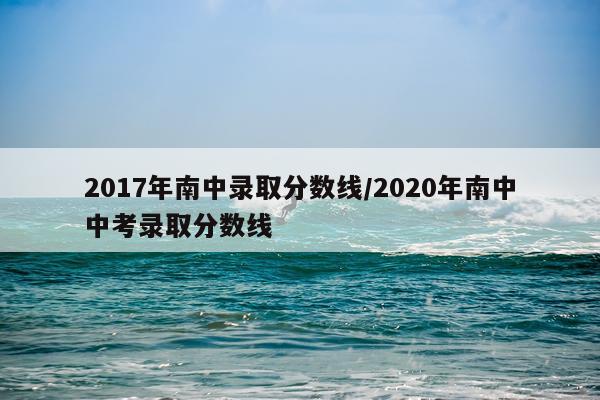 2017年南中录取分数线/2020年南中中考录取分数线