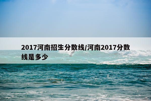 2017河南招生分数线/河南2017分数线是多少