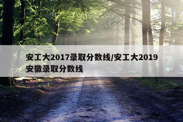 安工大2017录取分数线/安工大2019安徽录取分数线