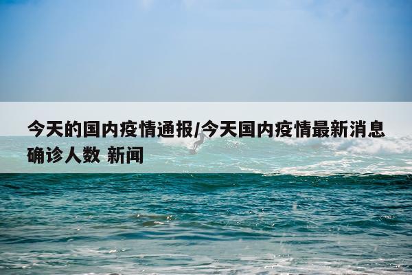 今天的国内疫情通报/今天国内疫情最新消息确诊人数 新闻