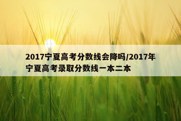 2017宁夏高考分数线会降吗/2017年宁夏高考录取分数线一本二本