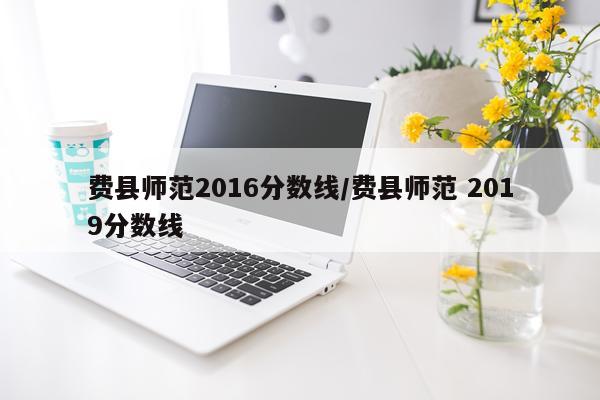 费县师范2016分数线/费县师范 2019分数线