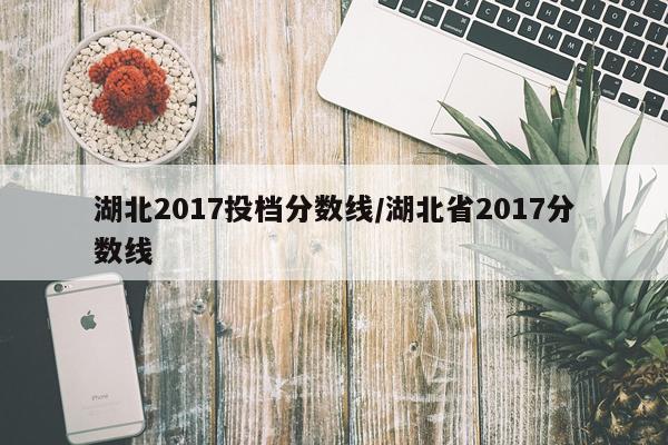 湖北2017投档分数线/湖北省2017分数线