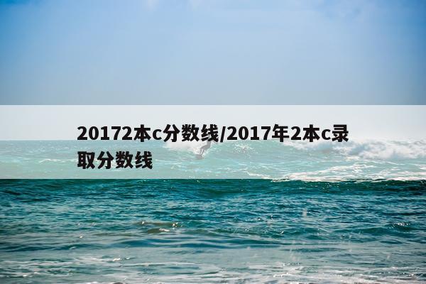 20172本c分数线/2017年2本c录取分数线