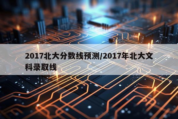 2017北大分数线预测/2017年北大文科录取线