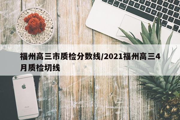 福州高三市质检分数线/2021福州高三4月质检切线