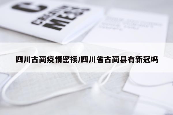 四川古蔺疫情密接/四川省古蔺县有新冠吗
