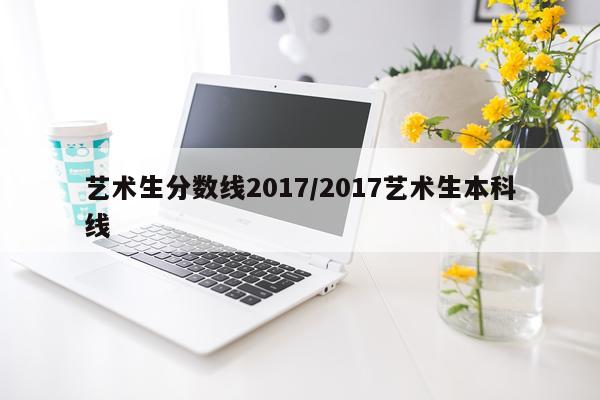 艺术生分数线2017/2017艺术生本科线