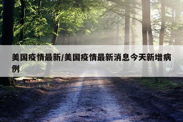 美国疫情最新/美国疫情最新消息今天新增病例