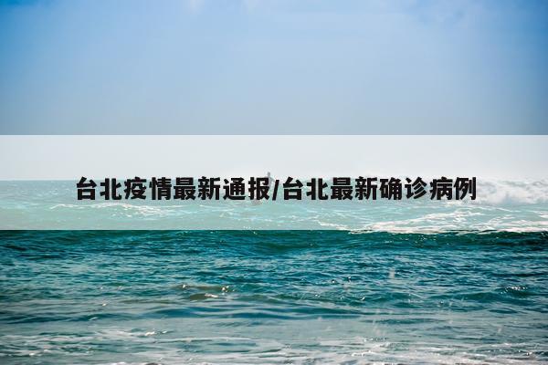 台北疫情最新通报/台北最新确诊病例
