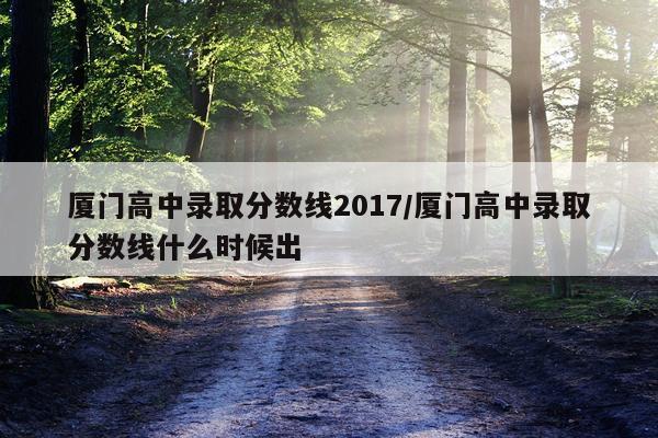 厦门高中录取分数线2017/厦门高中录取分数线什么时候出