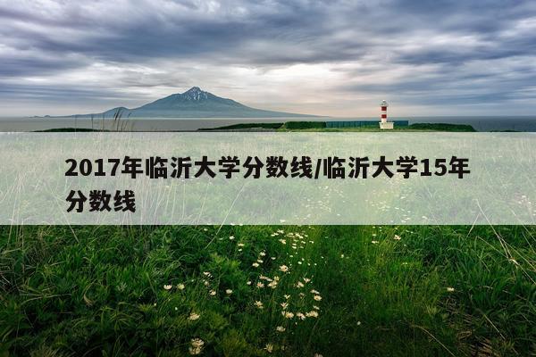 2017年临沂大学分数线/临沂大学15年分数线
