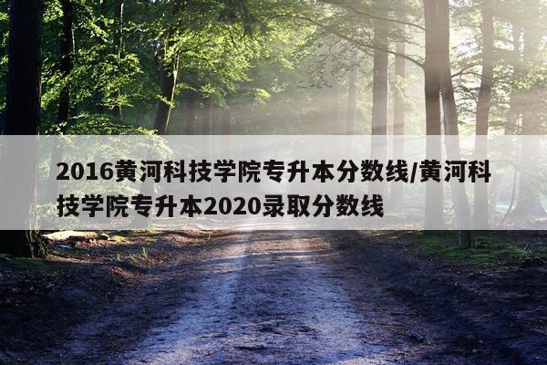 2016黄河科技学院专升本分数线/黄河科技学院专升本2020录取分数线