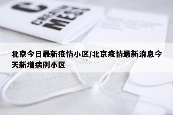 北京今日最新疫情小区/北京疫情最新消息今天新增病例小区